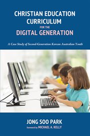 Christian education curriculum for the digital generation : a case study of second-generation ... Korean Australian youth cover image