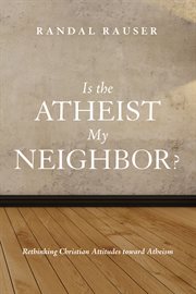 Is the atheist my neighbor? : rethinking Christian attitudes toward atheism cover image