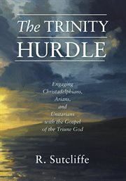 The Trinity Hurdle : Engaging Christadelphians, Arians, and Unitarians with the Gospel of the Triune God cover image
