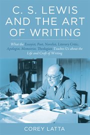 C.S. Lewis and the art of writing : what the essayist, poet, novelist, literary critic, apologist, memoirist, theologian teaches us about the life and craft of writing cover image