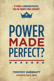 Power made perfect : is there a Christian politics for the twenty-first century? cover image