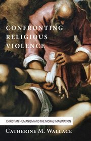 Confronting religious violence : Christian humanism and the moral imagination cover image