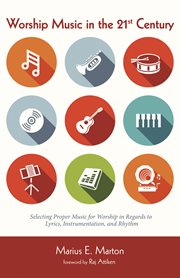 Worship music in the 21st century : selecting proper music for worship in regards to lyrics, instrumentation, and rhythm cover image