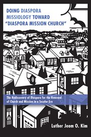 Doing Diaspora Missiology Toward ""Diaspora Mission Church"" : the Rediscovery of Diaspora for the Renewal of Church and Mission in a Secular Era cover image