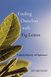 Fooling ourselves with fig leaves : confusing religiosity with righteousness cover image