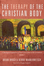 The therapy of the christian body : a theological exposition of Pauls first letter to the Corinthians. Volume 2 cover image