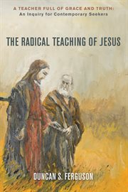 The Radical Teaching of Jesus : a Teacher Full of Grace and Truth: An Inquiry for Thoughtful Seekers cover image