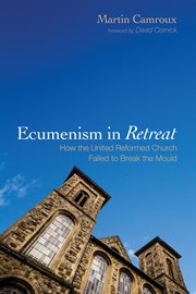 Ecumenism in Retreat : How the United Reformed Church Failed to Break the Mould cover image