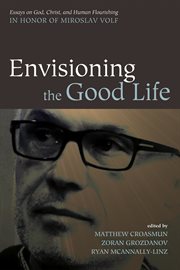 Envisioning the good life : essays on God, Christ, and human flourishing in honor of Miroslav Volf cover image