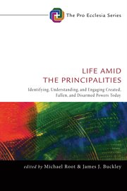 Life amid the principalities : identifying, understanding, and engaging created, fallen, and disarmed powers today cover image