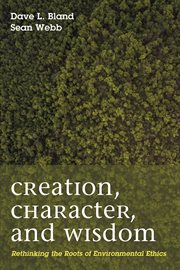 Creation, character, and wisdom : rethinking the roots of environmental ethics cover image