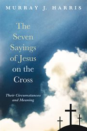 The seven sayings of Jesus on the Cross : their circumstances and meaning cover image