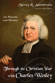Through the Christian year with Charles Wesley : 101 psalms and hymns cover image