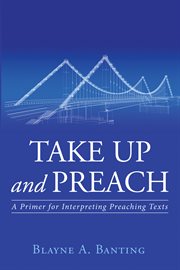 Take up and preach : a primer for interpreting preaching texts cover image
