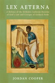 Lex Aeterna : a defense of the orthodox Lutheran doctrine of God's Law and critique of Gerhard Forde cover image