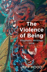The violence of being : prophetic writings, 2016 cover image
