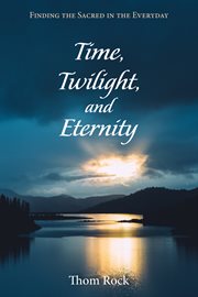 Time, Twilight, and Eternity : Finding the Sacred in the Everyday cover image