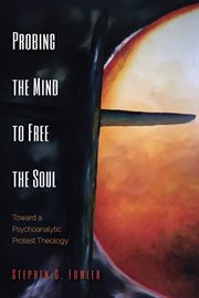 Probing the mind to free the soul : toward a psychoanalytic protest theology cover image
