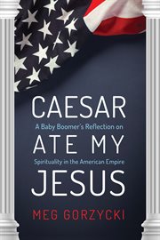 Caesar ate my Jesus : a baby boomers reflection on spirituality in the American empire cover image