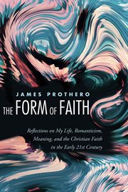 The form of faith : reflections on my life, romanticism, meaning, and the Christian faith in the early 21st century cover image