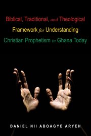 Biblical, traditional, and theological framework for understanding christian prophetism in ghana tod cover image