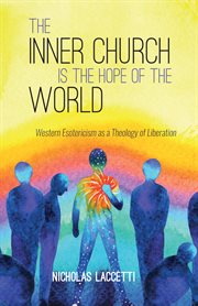 The Inner Church is the Hope of the World : Western Esotericism as a Theology of Liberation cover image