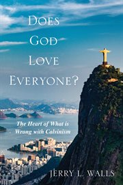 Does God love everyone? : the heart of what's wrong with Calvinism cover image
