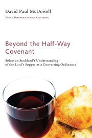 Beyond the half-way covenant : Solomon Stoddard's understanding of the Lord's supper as a converting ordinance cover image