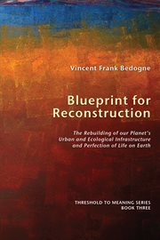 Blueprint for reconstruction : the rebuilding of our planet's urban and ecological infrastructure and perfection of life on earth cover image