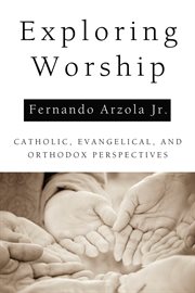 Exploring worship : Catholic, Evangelical, and Orthodox perspectives cover image