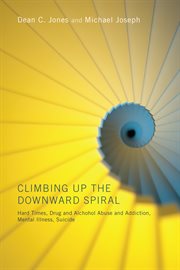 Climbing up the downward spiral : hard times, drug and alcohol abuse and addiction, mental illness, suicide cover image