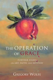 The operation of grace : further essays on art, faith, and mystery cover image