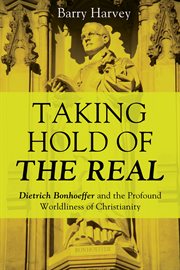 Taking hold of the real : Dietrich Bonhoeffer and the profound worldliness of Christianity cover image