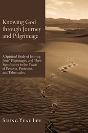 Knowing God through journey and pilgrimage : a scriptural study of journey, Jesus' pilgrimages, and their significance to the feasts of Passover, Pentecost, and Tabernacles cover image