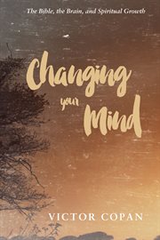 Changing your mind : the Bible, the brain, and spiritual growth cover image