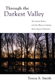 Through the darkest valley : the Lament Psalms and one woman's lifelong battle against depression cover image