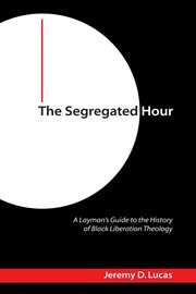 The segregated hour : a layman's guide to the history of Black liberation theology cover image