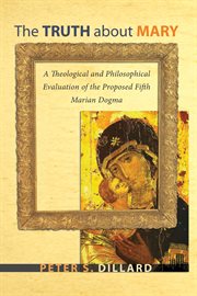 The truth about Mary : a theological and philosophical evaluation of the proposed fifth Marian dogma cover image