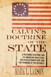 Calvin's doctrine of the state : a Reformed doctrine and its American trajectory, the Revolutionary War, and the founding of the republic cover image