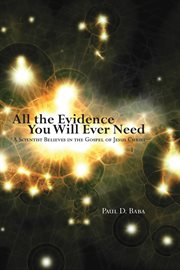 All the evidence you will ever need : a scientist believes in the gospel of Jesus Christ cover image