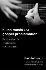 Blues music and gospel proclamation : the extraordinary life of a courageous East German pastor cover image