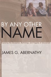 By any other name : exposing the deception, mythology, and tragedy of secularism cover image