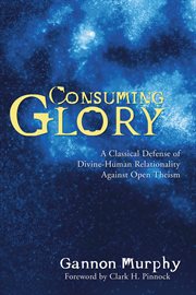 Consuming glory : a classical defense of Divine-human relationality against open theism cover image