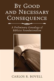 By good and necessary consequence : a preliminary genealogy of biblicist foundationalism cover image