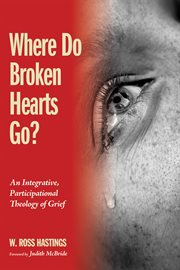 Where do broken hearts go? : an integrative, participational theology of grief cover image