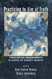 Practicing to aim at truth : theological engagements in honor of Nancey Murphy cover image