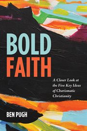 Bold faith : a closer look at the five key ideas of charismatic Christianity cover image