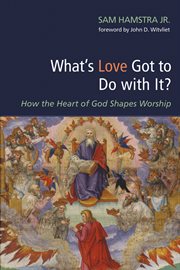 What's love got to do with it? : how the heart of God shapes worship cover image