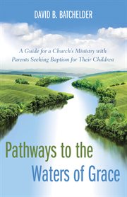 Pathways to the waters of grace : a guide for a church's ministry with parents seeking baptism for their children cover image