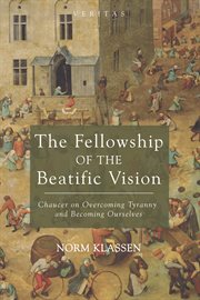 The fellowship of the beatific vision : Chaucer on overcoming tyranny and becoming ourselves cover image